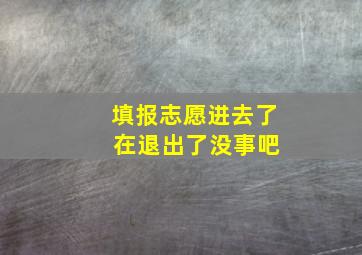 填报志愿进去了 在退出了没事吧